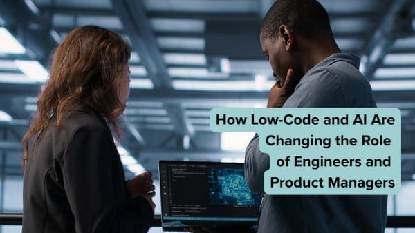 How Low-Code and AI Are Changing the Role of Engineers and Product Managers